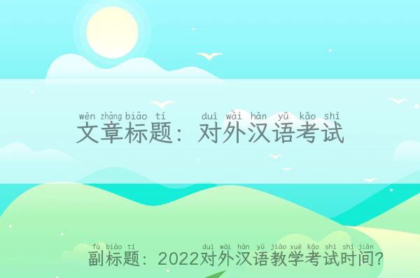对外汉语考试-2022对外汉语教学考试时间？